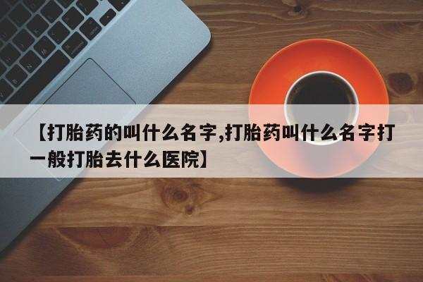 药流药购买微信【打胎药的叫什么名字,打胎药叫什么名字打一般打胎去什么医院】