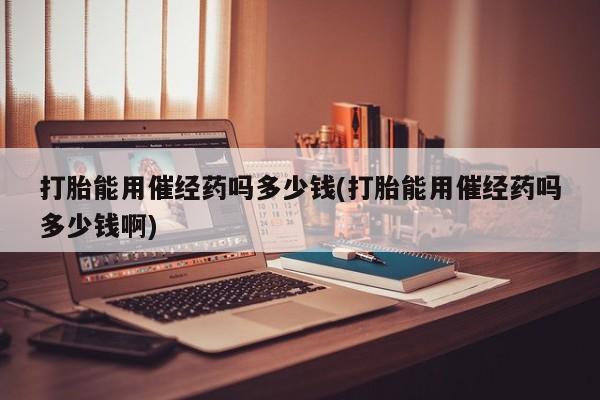 药流药购买微信打胎能用催经药吗多少钱(打胎能用催经药吗多少钱啊)