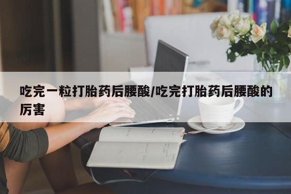 药流药购买微信吃完一粒打胎药后腰酸/吃完打胎药后腰酸的厉害