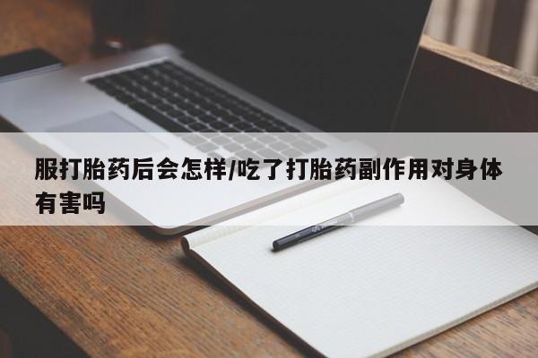 药流药购买微信服打胎药后会怎样/吃了打胎药副作用对身体有害吗