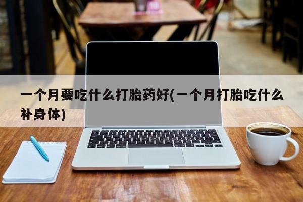药流药购买微信一个月要吃什么打胎药好(一个月打胎吃什么补身体)