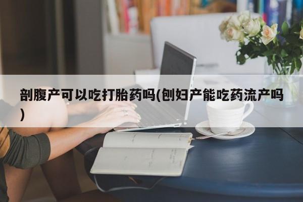 药流药购买微信剖腹产可以吃打胎药吗(刨妇产能吃药流产吗)