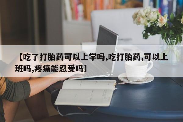 药流药购买微信【吃了打胎药可以上学吗,吃打胎药,可以上班吗,疼痛能忍受吗】