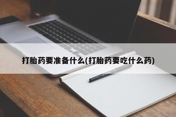 药流药购买微信打胎药要准备什么(打胎药要吃什么药)