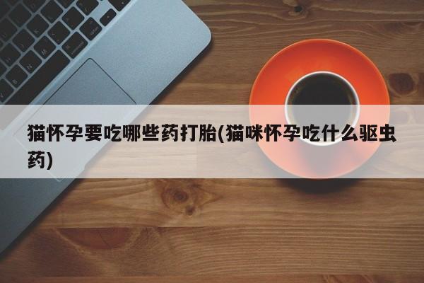 药流药购买微信猫怀孕要吃哪些药打胎(猫咪怀孕吃什么驱虫药)