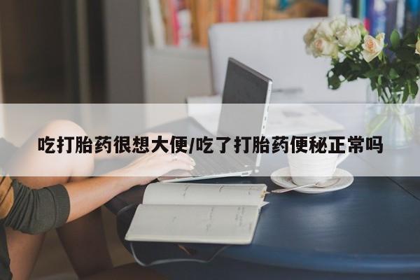 药流药购买微信吃打胎药很想大便/吃了打胎药便秘正常吗