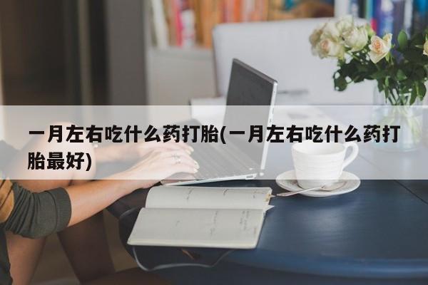 药流药购买微信一月左右吃什么药打胎(一月左右吃什么药打胎最好)