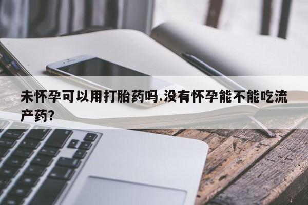 药流药购买微信未怀孕可以用打胎药吗.没有怀孕能不能吃流产药?