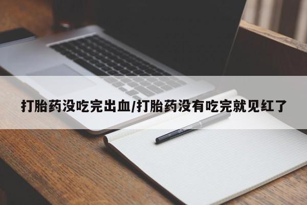 药流药购买微信打胎药没吃完出血/打胎药没有吃完就见红了