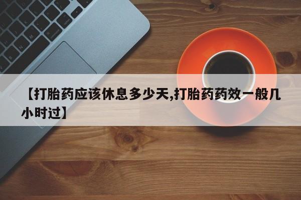 药流药购买微信【打胎药应该休息多少天,打胎药药效一般几小时过】