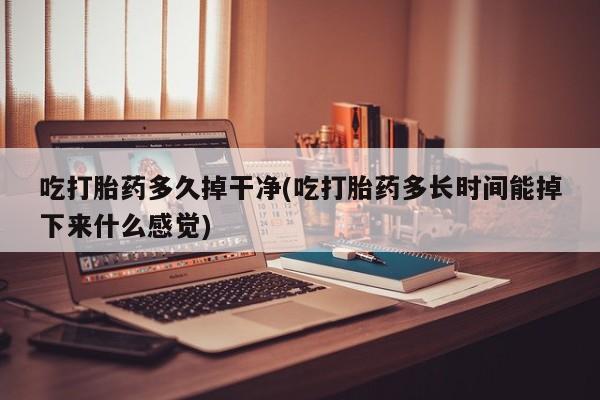 药流药购买微信吃打胎药多久掉干净(吃打胎药多长时间能掉下来什么感觉)
