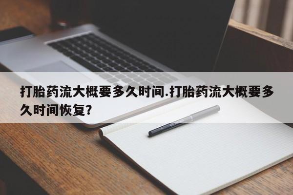 药流药购买微信打胎药流大概要多久时间.打胎药流大概要多久时间恢复？