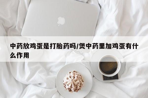 药流药购买微信中药放鸡蛋是打胎药吗/煲中药里加鸡蛋有什么作用
