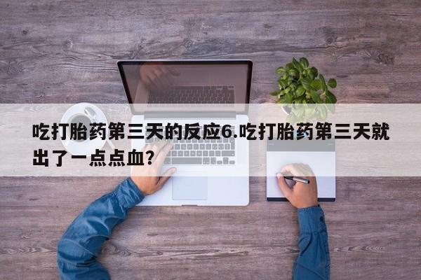 药流药购买微信吃打胎药第三天的反应6.吃打胎药第三天就出了一点点血？