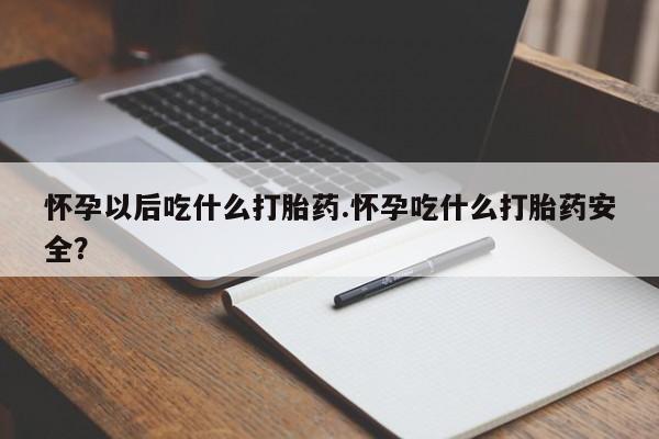 药流药购买微信怀孕以后吃什么打胎药.怀孕吃什么打胎药安全？