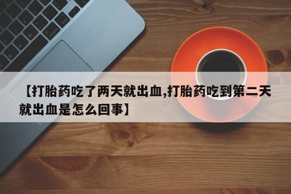 药流药购买微信【打胎药吃了两天就出血,打胎药吃到第二天就出血是怎么回事】
