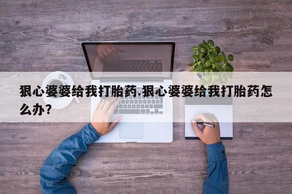 药流药购买微信狠心婆婆给我打胎药.狠心婆婆给我打胎药怎么办？