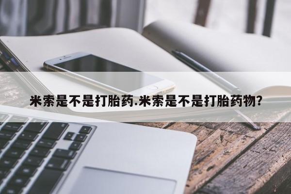 药流药购买微信米索是不是打胎药.米索是不是打胎药物？