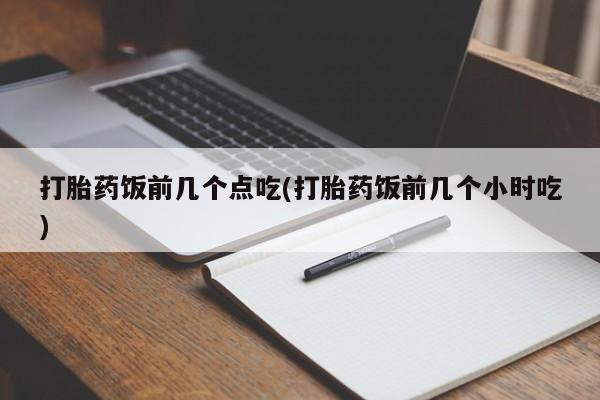 药流药购买微信打胎药饭前几个点吃(打胎药饭前几个小时吃)