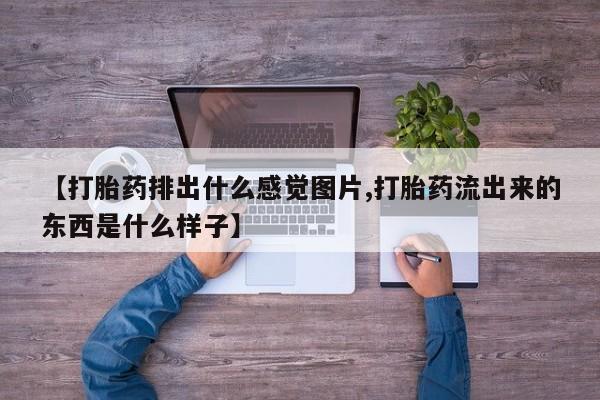 药流药购买微信【打胎药排出什么感觉图片,打胎药流出来的东西是什么样子】