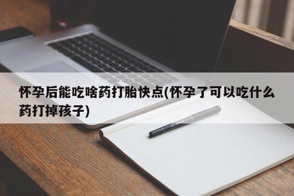 药流药购买微信怀孕后能吃啥药打胎快点(怀孕了可以吃什么药打掉孩子)