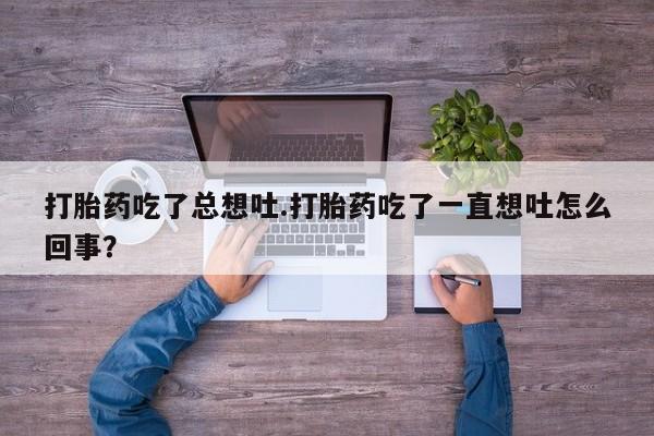 药流药购买微信打胎药吃了总想吐.打胎药吃了一直想吐怎么回事？