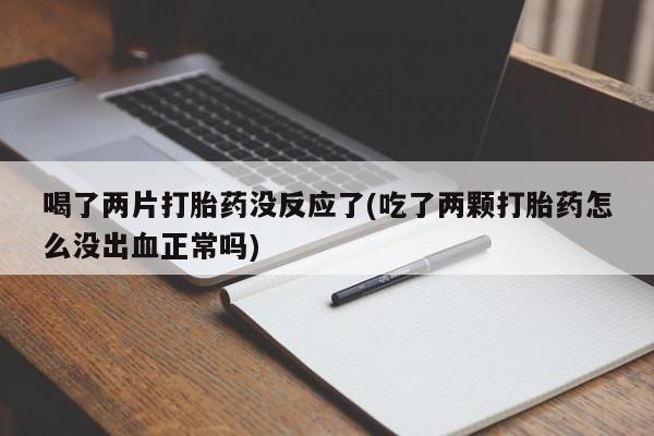 药流药购买微信喝了两片打胎药没反应了(吃了两颗打胎药怎么没出血正常吗)