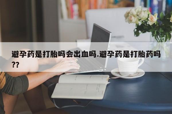 药流药购买微信避孕药是打胎吗会出血吗.避孕药是打胎药吗?？