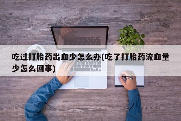 药流药购买微信吃过打胎药出血少怎么办(吃了打胎药流血量少怎么回事)