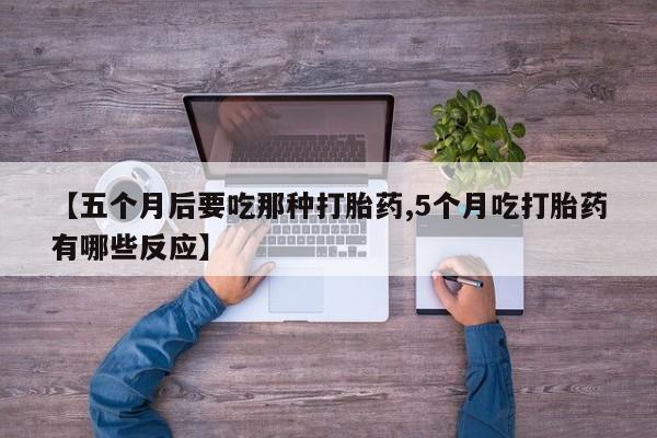 药流药购买微信【五个月后要吃那种打胎药,5个月吃打胎药有哪些反应】