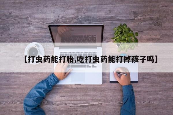 药流药购买微信【打虫药能打胎,吃打虫药能打掉孩子吗】
