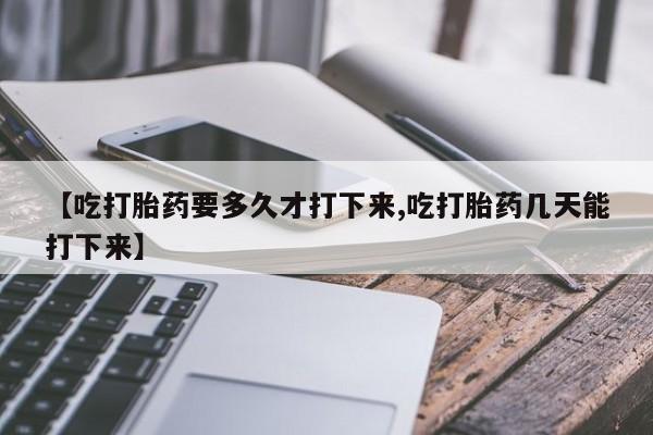 药流药购买微信【吃打胎药要多久才打下来,吃打胎药几天能打下来】