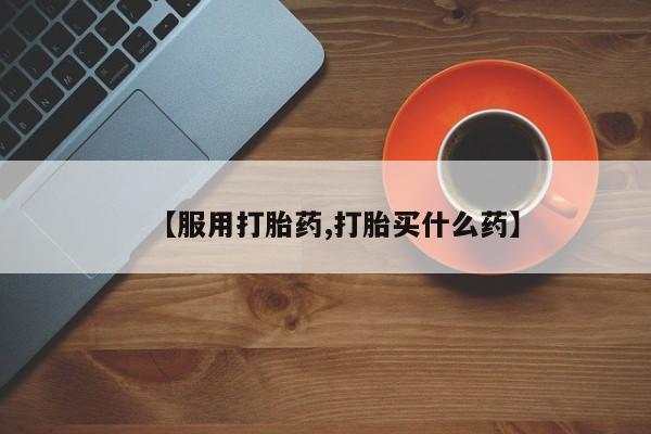 药流药购买微信【服用打胎药,打胎买什么药】