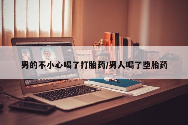 药流药购买微信男的不小心喝了打胎药/男人喝了堕胎药