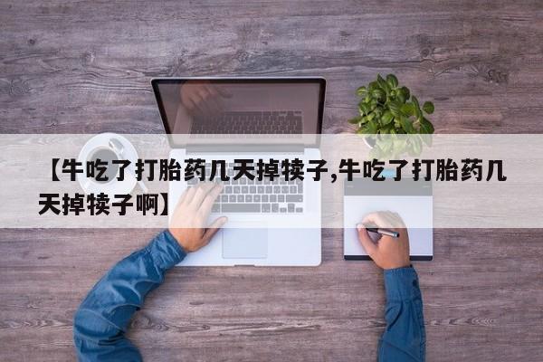 药流药购买微信【牛吃了打胎药几天掉犊子,牛吃了打胎药几天掉犊子啊】