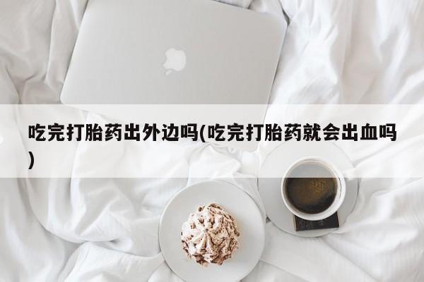 药流药购买微信吃完打胎药出外边吗(吃完打胎药就会出血吗)