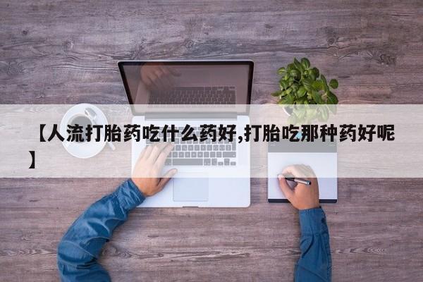 药流药购买微信【人流打胎药吃什么药好,打胎吃那种药好呢】