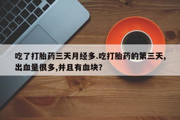 药流药购买微信吃了打胎药三天月经多.吃打胎药的第三天,出血量很多,并且有血块？