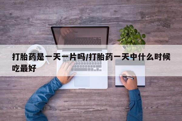药流药购买微信打胎药是一天一片吗/打胎药一天中什么时候吃最好