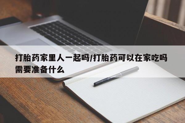 药流药购买微信打胎药家里人一起吗/打胎药可以在家吃吗 需要准备什么