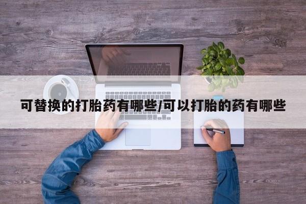 药流药购买微信可替换的打胎药有哪些/可以打胎的药有哪些