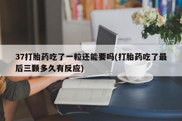 药流药购买微信37打胎药吃了一粒还能要吗(打胎药吃了最后三颗多久有反应)