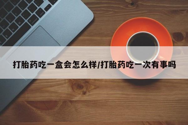 药流药购买微信打胎药吃一盒会怎么样/打胎药吃一次有事吗