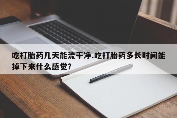 药流药购买微信吃打胎药几天能流干净.吃打胎药多长时间能掉下来什么感觉？