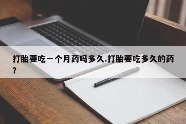 药流药购买微信打胎要吃一个月药吗多久.打胎要吃多久的药？