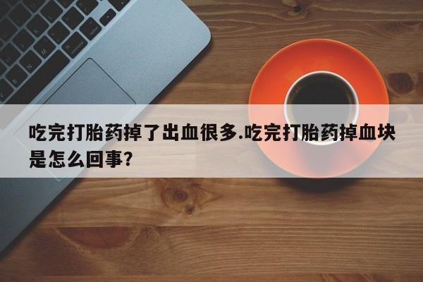 药流药购买微信吃完打胎药掉了出血很多.吃完打胎药掉血块是怎么回事？