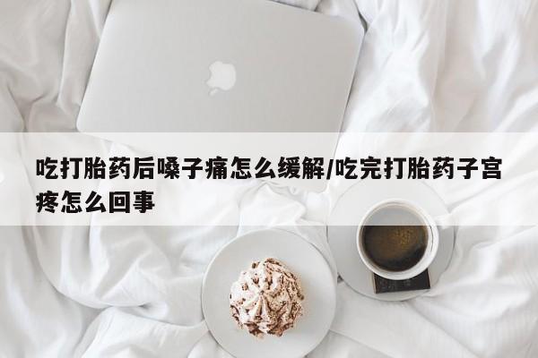 药流药购买微信吃打胎药后嗓子痛怎么缓解/吃完打胎药子宫疼怎么回事