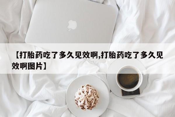 药流药购买微信【打胎药吃了多久见效啊,打胎药吃了多久见效啊图片】