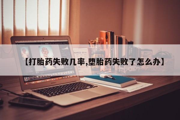药流药购买微信【打胎药失败几率,堕胎药失败了怎么办】