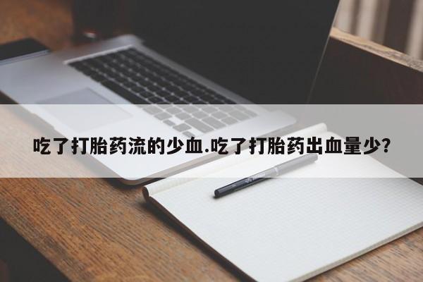 药流药购买微信吃了打胎药流的少血.吃了打胎药出血量少？
